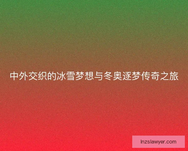 中外交织的冰雪梦想与冬奥逐梦传奇之旅