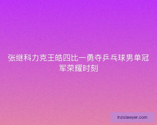 张继科力克王皓四比一勇夺乒乓球男单冠军荣耀时刻