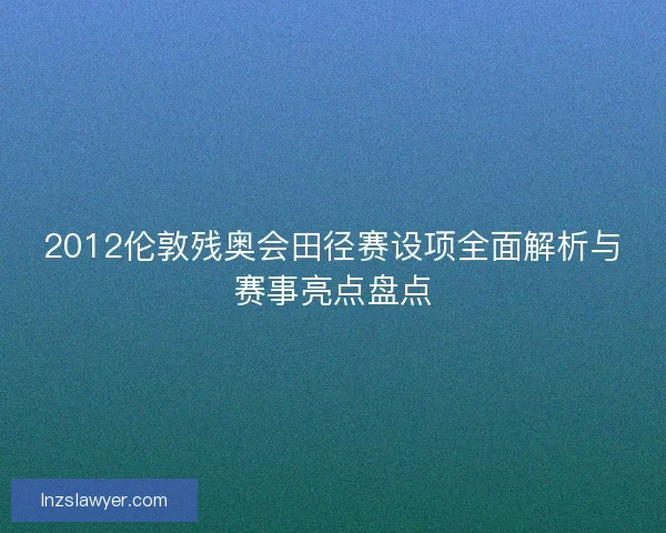 2012伦敦残奥会田径赛设项全面解析与赛事亮点盘点